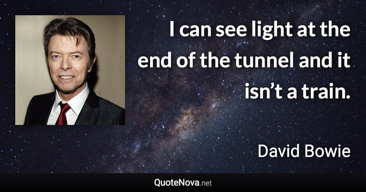 I can see light at the end of the tunnel and it isn’t a train. - David Bowie quote