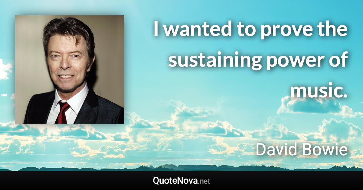 I wanted to prove the sustaining power of music. - David Bowie quote