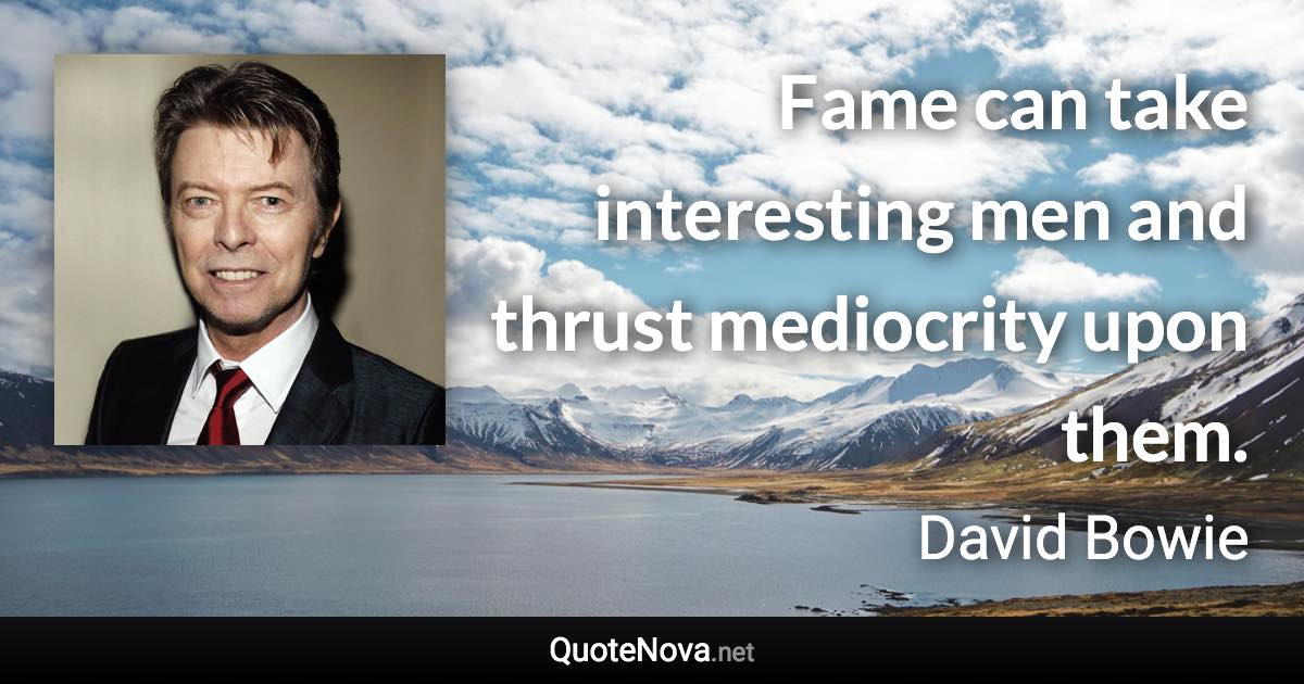 Fame can take interesting men and thrust mediocrity upon them. - David Bowie quote
