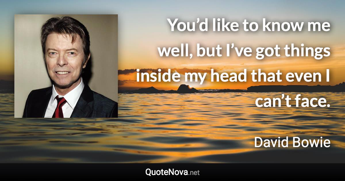 You’d like to know me well, but I’ve got things inside my head that even I can’t face. - David Bowie quote