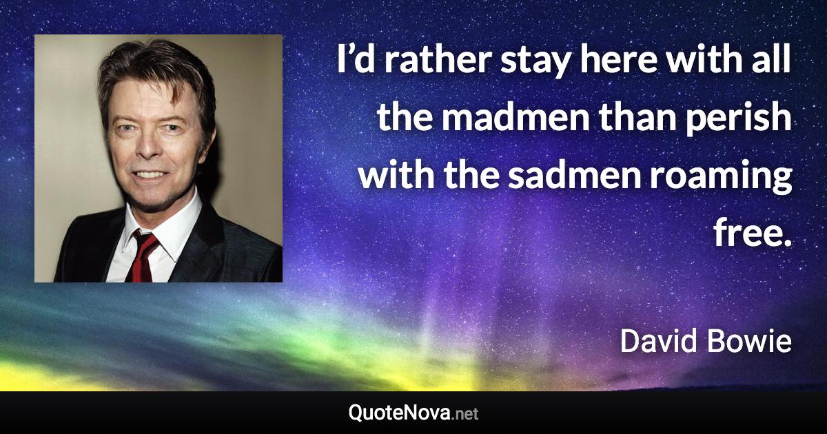 I’d rather stay here with all the madmen than perish with the sadmen roaming free. - David Bowie quote