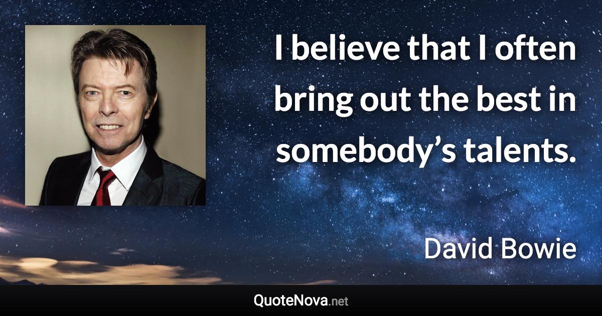 I believe that I often bring out the best in somebody’s talents. - David Bowie quote