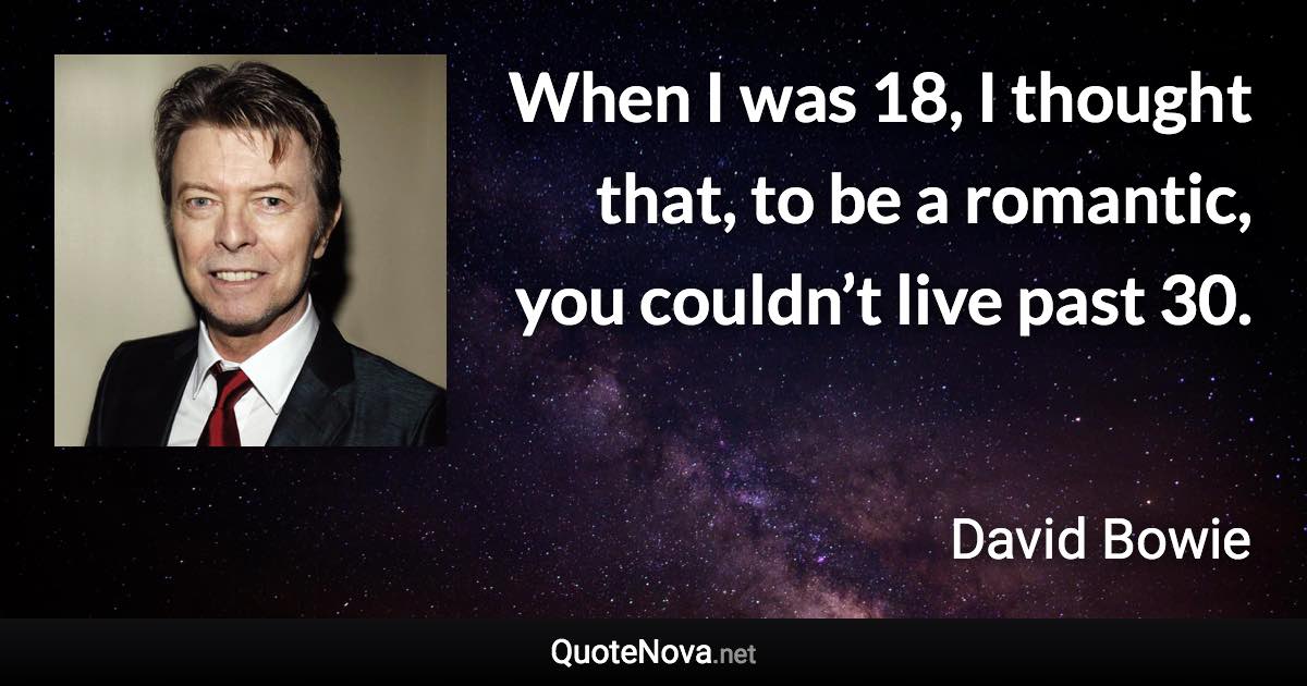 When I was 18, I thought that, to be a romantic, you couldn’t live past 30. - David Bowie quote