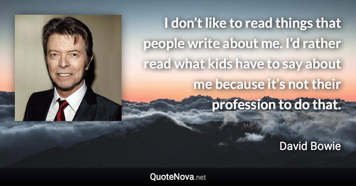 I don’t like to read things that people write about me. I’d rather read what kids have to say about me because it’s not their profession to do that. - David Bowie quote