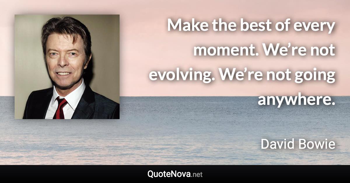 Make the best of every moment. We’re not evolving. We’re not going anywhere. - David Bowie quote