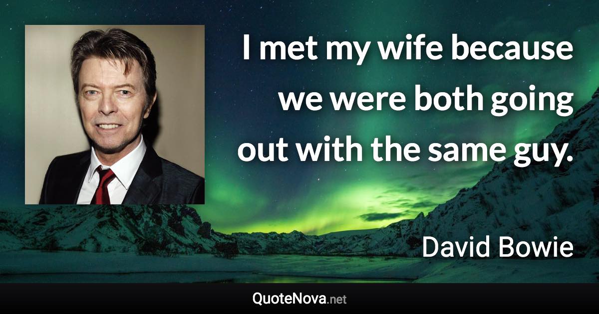 I met my wife because we were both going out with the same guy. - David Bowie quote