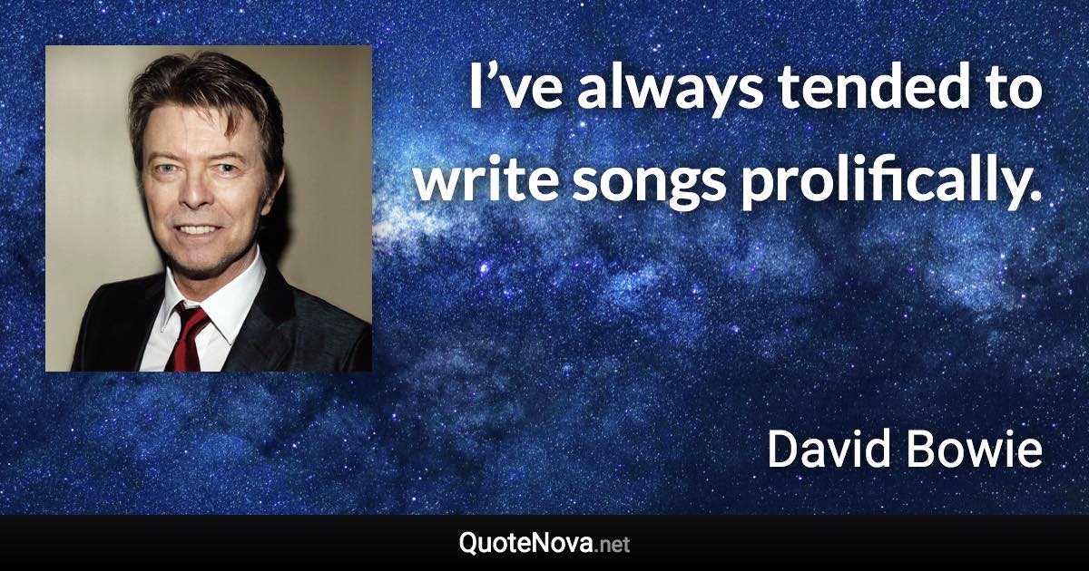 I’ve always tended to write songs prolifically. - David Bowie quote