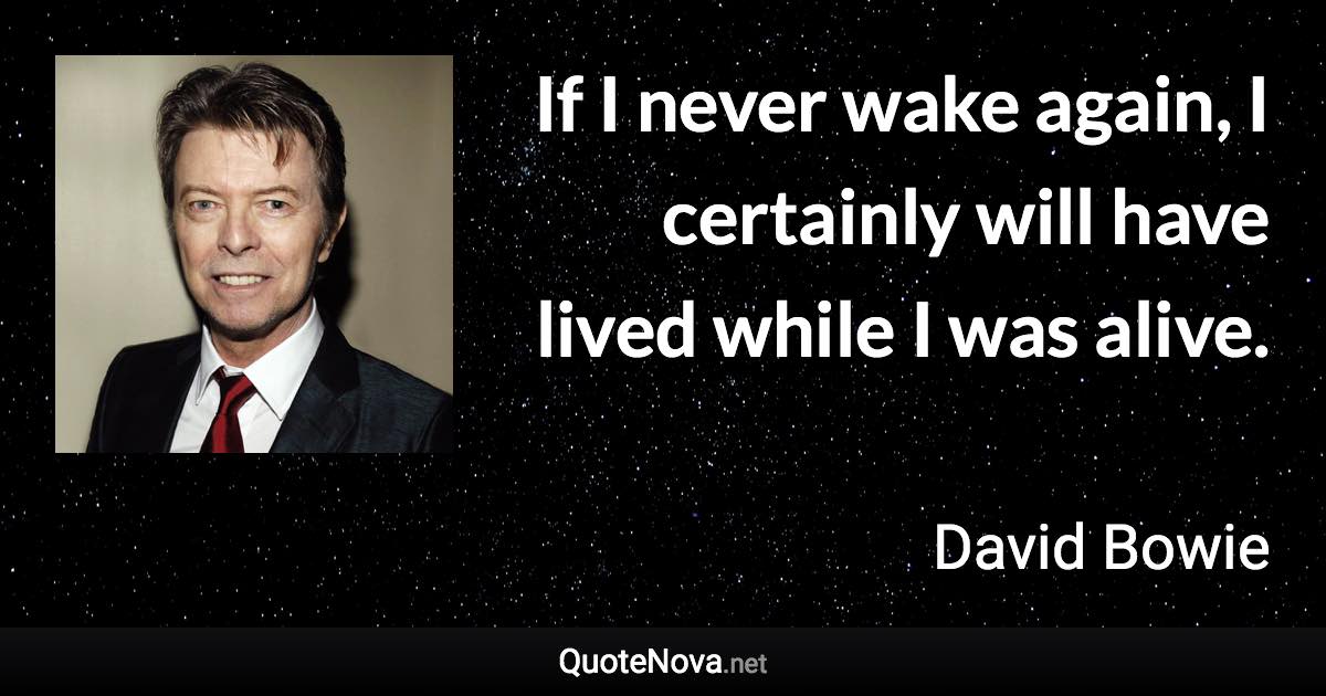 If I never wake again, I certainly will have lived while I was alive. - David Bowie quote