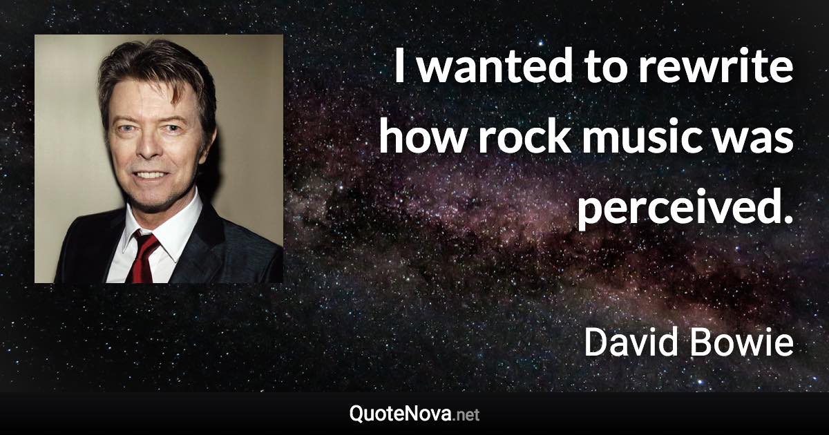 I wanted to rewrite how rock music was perceived. - David Bowie quote