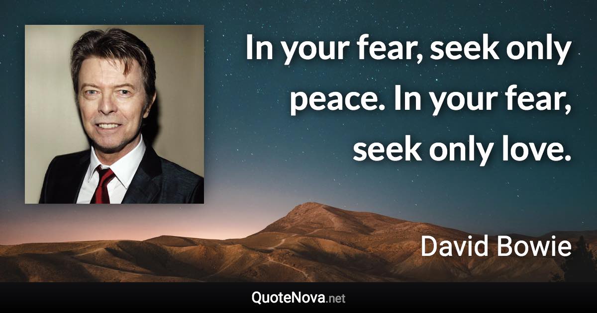 In your fear, seek only peace. In your fear, seek only love. - David Bowie quote