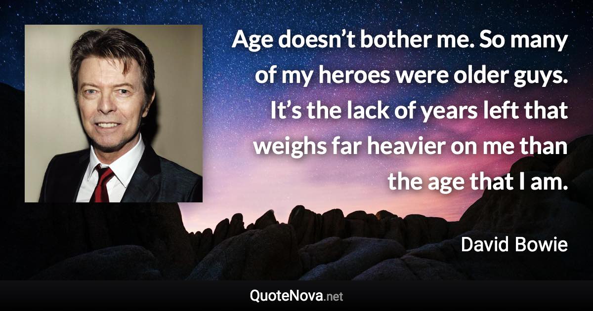 Age doesn’t bother me. So many of my heroes were older guys. It’s the lack of years left that weighs far heavier on me than the age that I am. - David Bowie quote