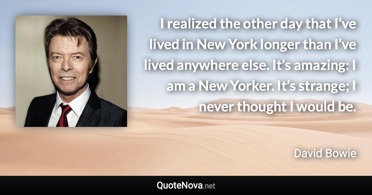 I realized the other day that I’ve lived in New York longer than I’ve lived anywhere else. It’s amazing: I am a New Yorker. It’s strange; I never thought I would be. - David Bowie quote