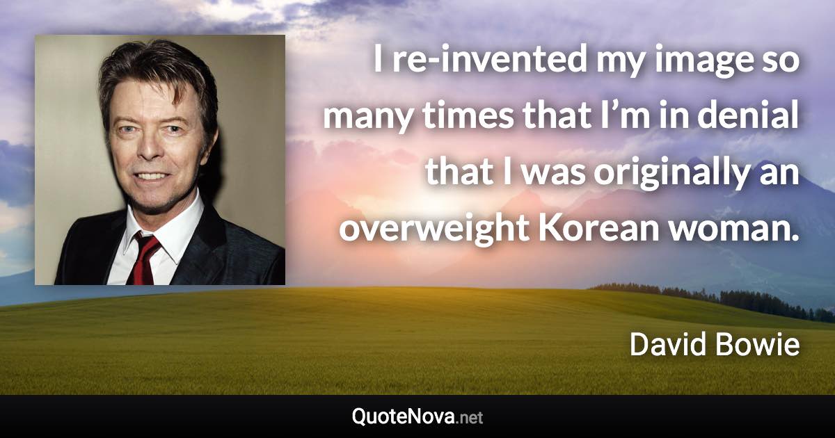 I re-invented my image so many times that I’m in denial that I was originally an overweight Korean woman. - David Bowie quote