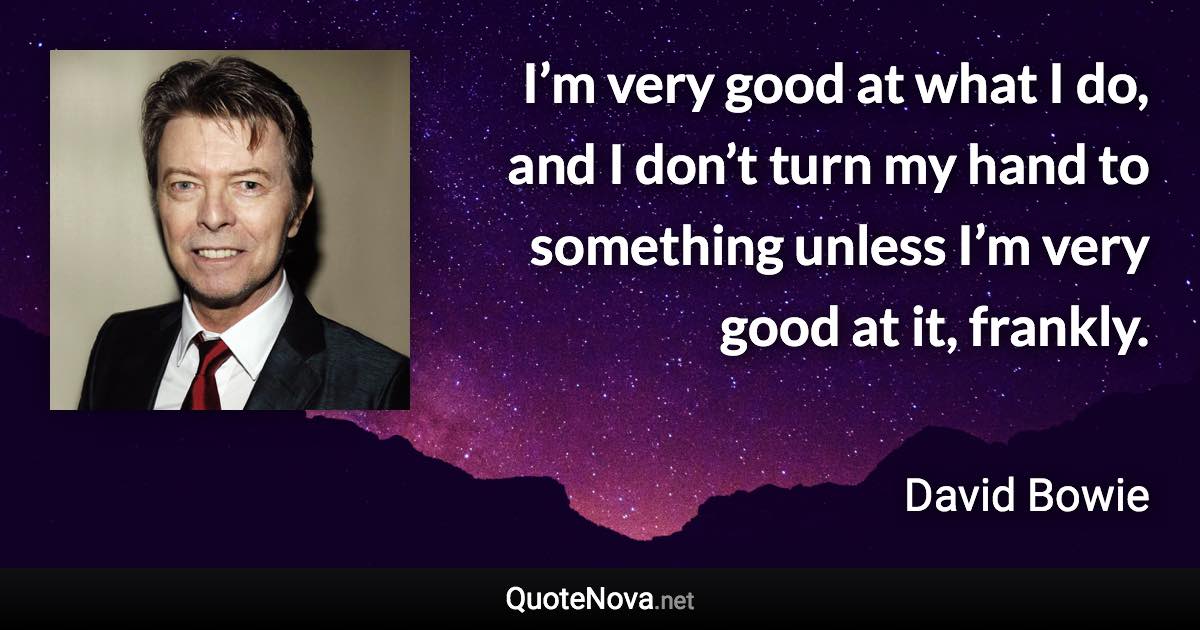 I’m very good at what I do, and I don’t turn my hand to something unless I’m very good at it, frankly. - David Bowie quote