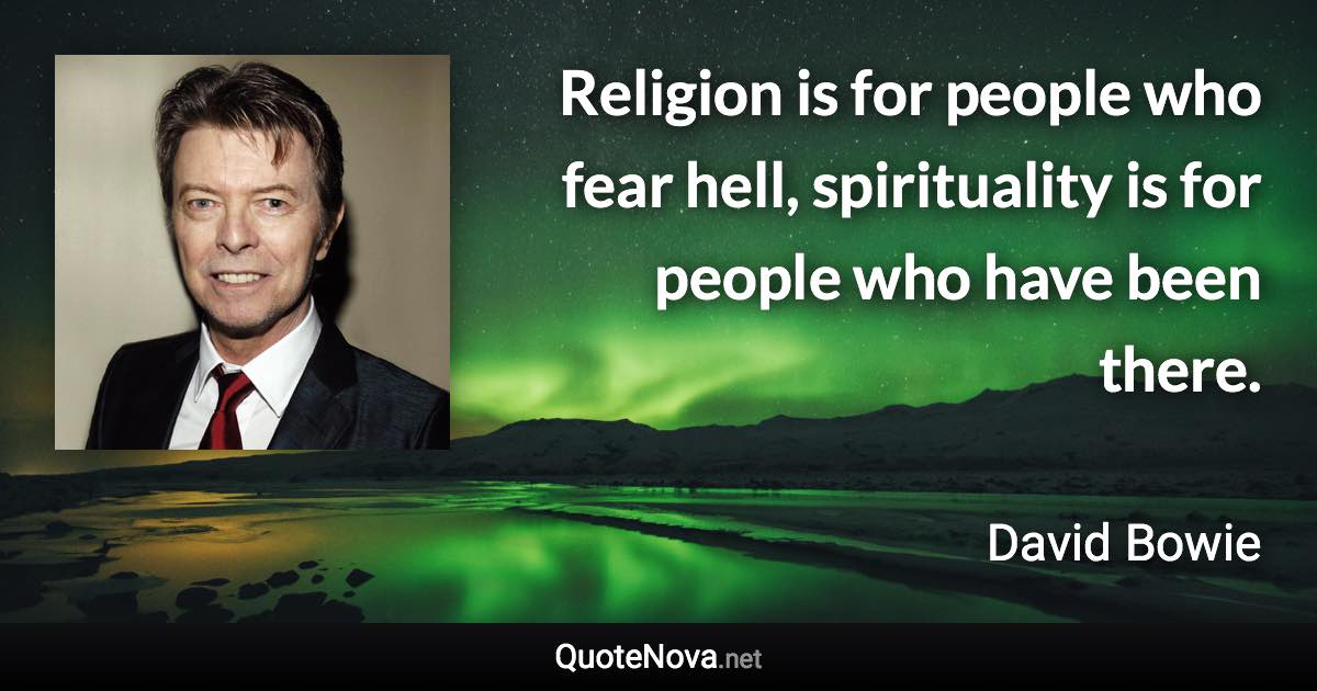 Religion is for people who fear hell, spirituality is for people who have been there. - David Bowie quote