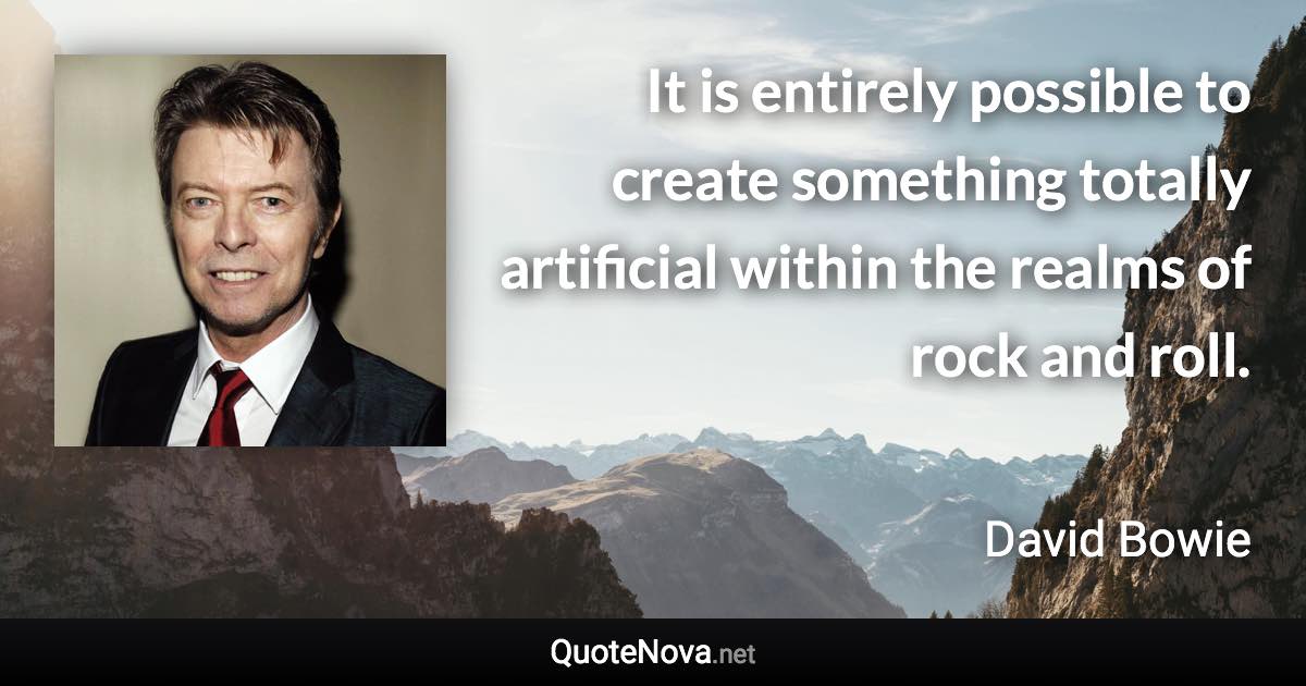 It is entirely possible to create something totally artificial within the realms of rock and roll. - David Bowie quote