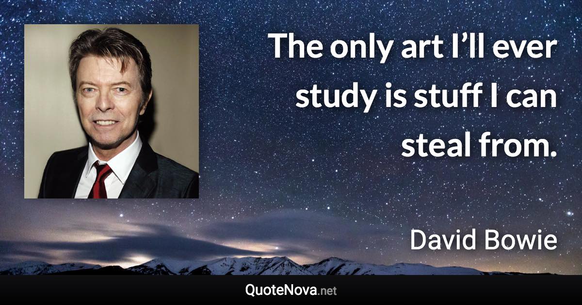 The only art I’ll ever study is stuff I can steal from. - David Bowie quote