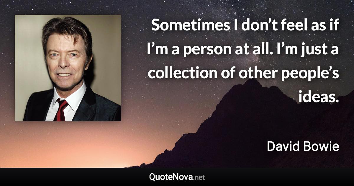 Sometimes I don’t feel as if I’m a person at all. I’m just a collection of other people’s ideas. - David Bowie quote