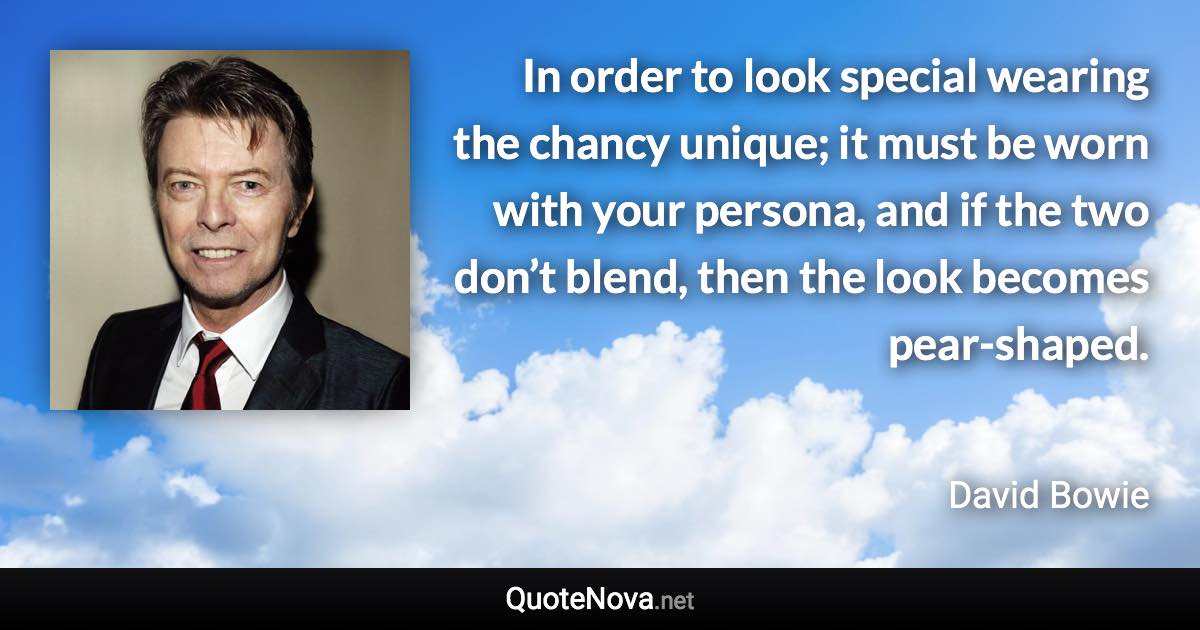 In order to look special wearing the chancy unique; it must be worn with your persona, and if the two don’t blend, then the look becomes pear-shaped. - David Bowie quote