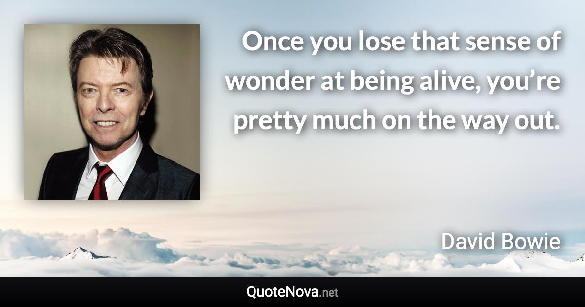 Once you lose that sense of wonder at being alive, you’re pretty much on the way out. - David Bowie quote