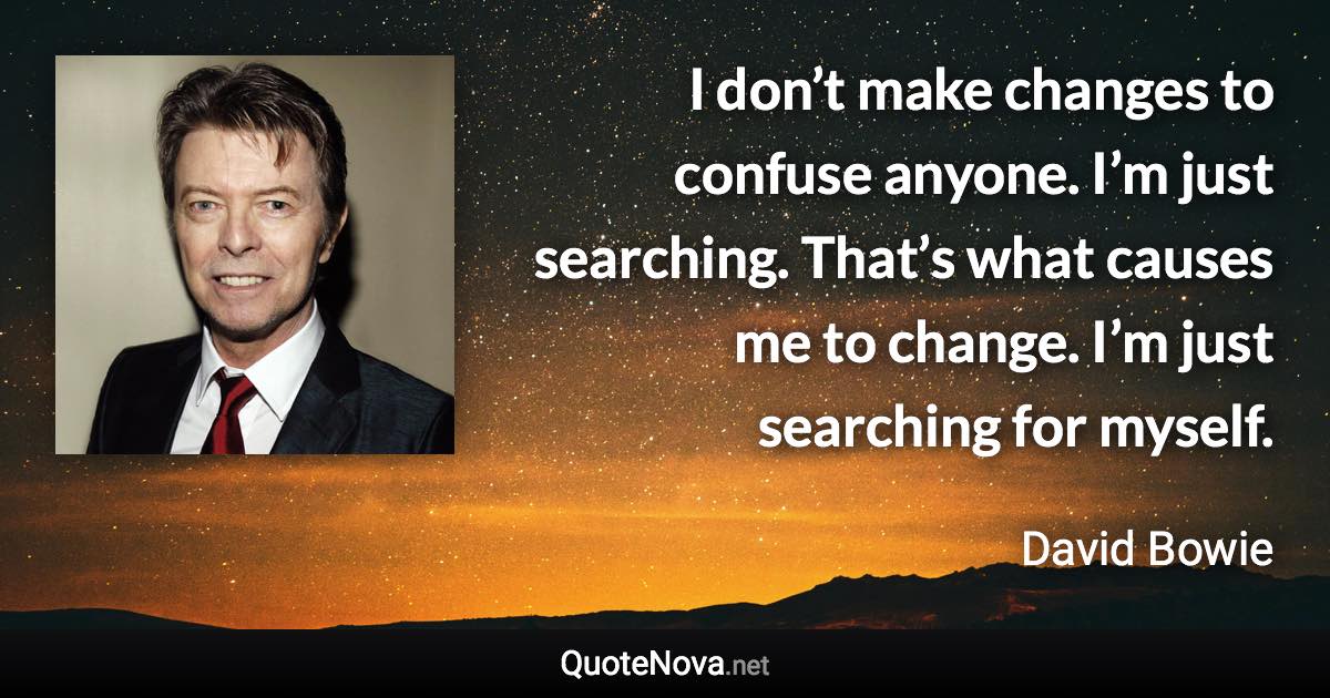 I don’t make changes to confuse anyone. I’m just searching. That’s what causes me to change. I’m just searching for myself. - David Bowie quote