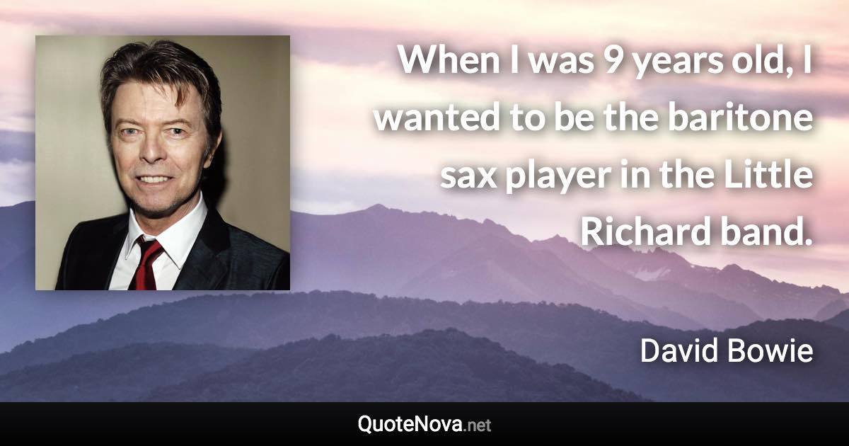 When I was 9 years old, I wanted to be the baritone sax player in the Little Richard band. - David Bowie quote