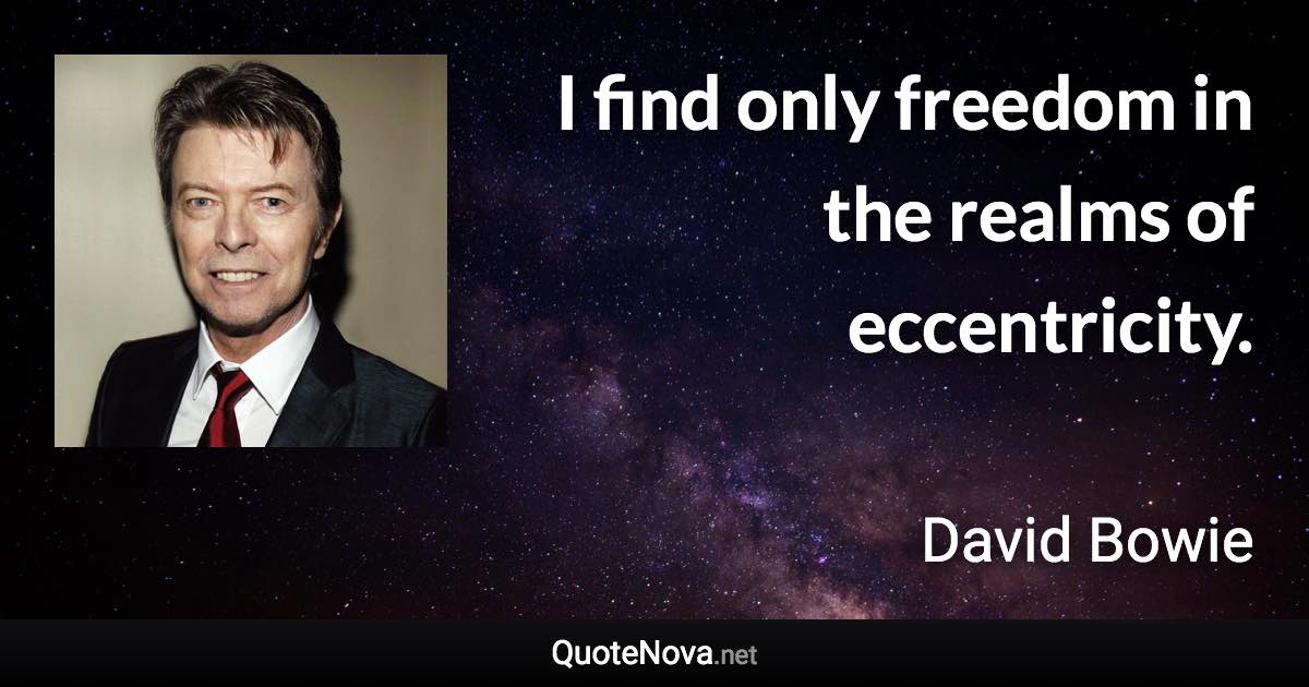 I find only freedom in the realms of eccentricity. - David Bowie quote