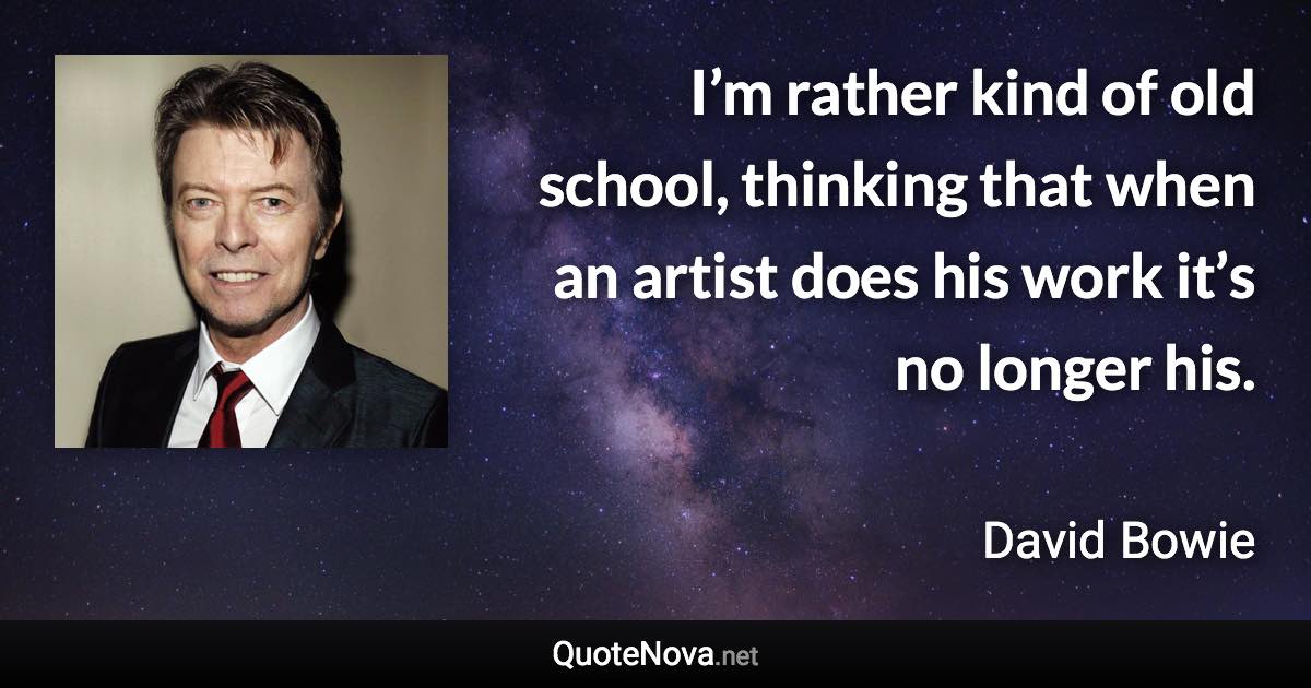 I’m rather kind of old school, thinking that when an artist does his work it’s no longer his. - David Bowie quote