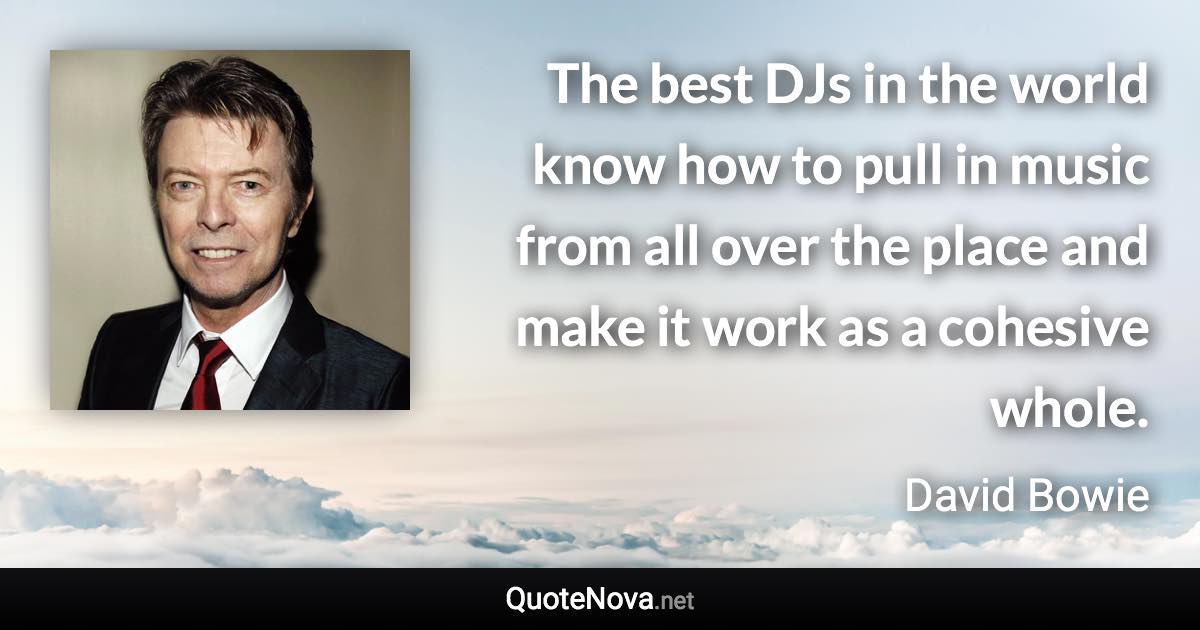 The best DJs in the world know how to pull in music from all over the place and make it work as a cohesive whole. - David Bowie quote