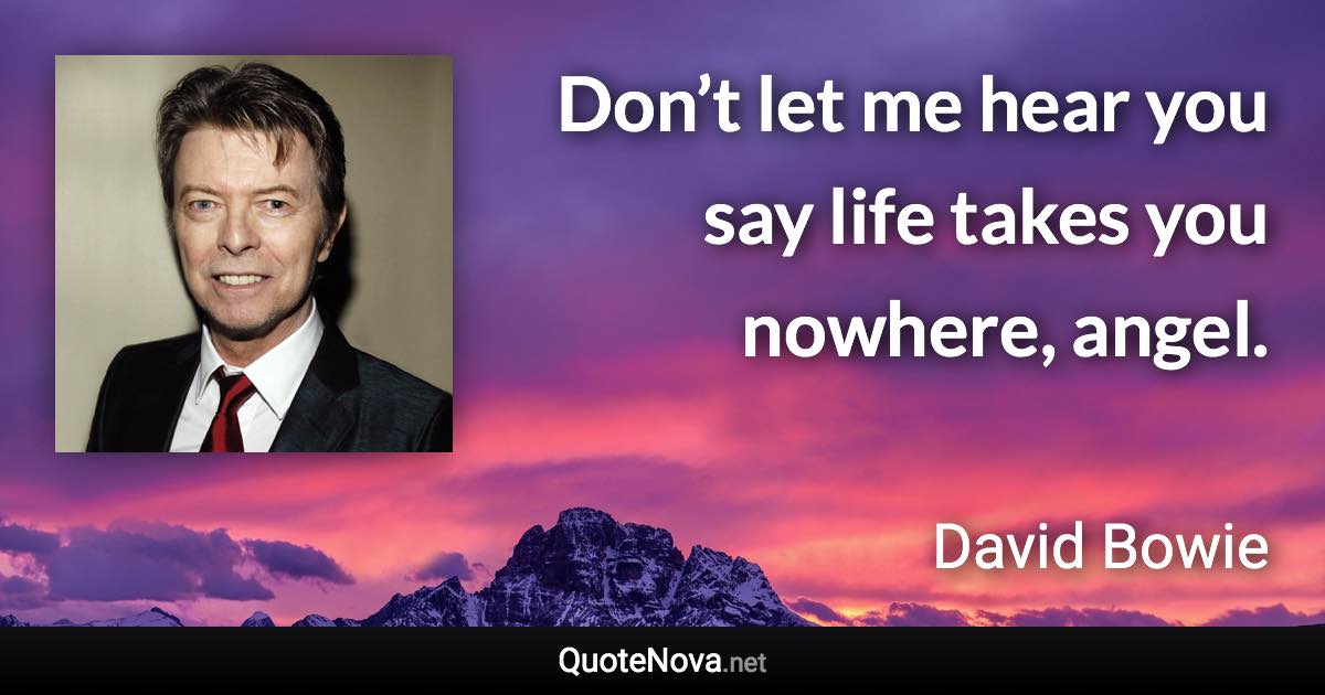 Don’t let me hear you say life takes you nowhere, angel. - David Bowie quote