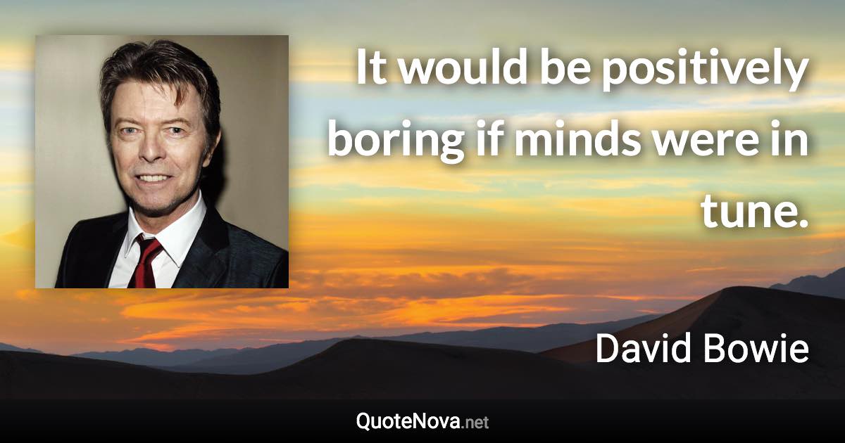 It would be positively boring if minds were in tune. - David Bowie quote