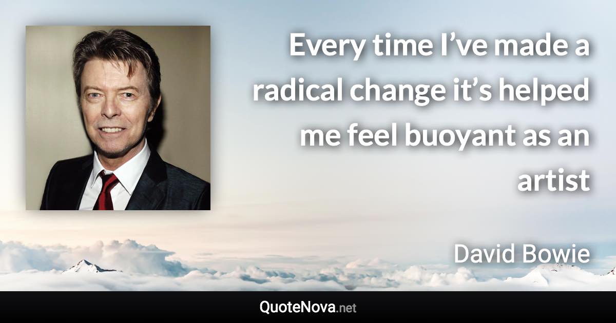 Every time I’ve made a radical change it’s helped me feel buoyant as an artist - David Bowie quote