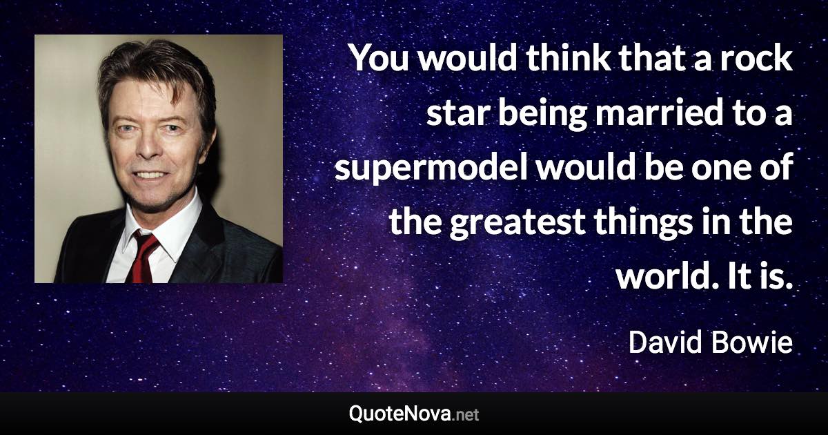 You would think that a rock star being married to a supermodel would be one of the greatest things in the world. It is. - David Bowie quote