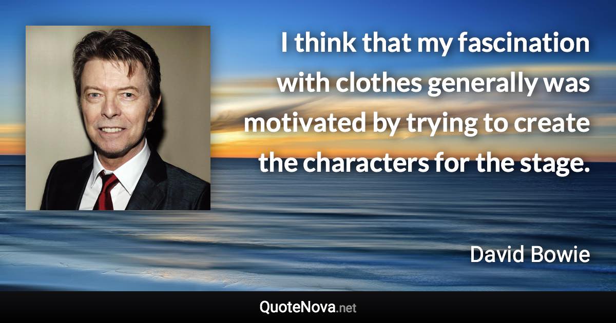 I think that my fascination with clothes generally was motivated by trying to create the characters for the stage. - David Bowie quote