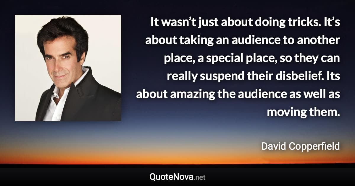 It wasn’t just about doing tricks. It’s about taking an audience to another place, a special place, so they can really suspend their disbelief. Its about amazing the audience as well as moving them. - David Copperfield quote