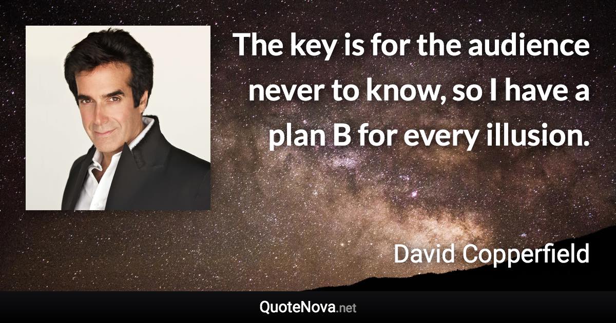 The key is for the audience never to know, so I have a plan B for every illusion. - David Copperfield quote