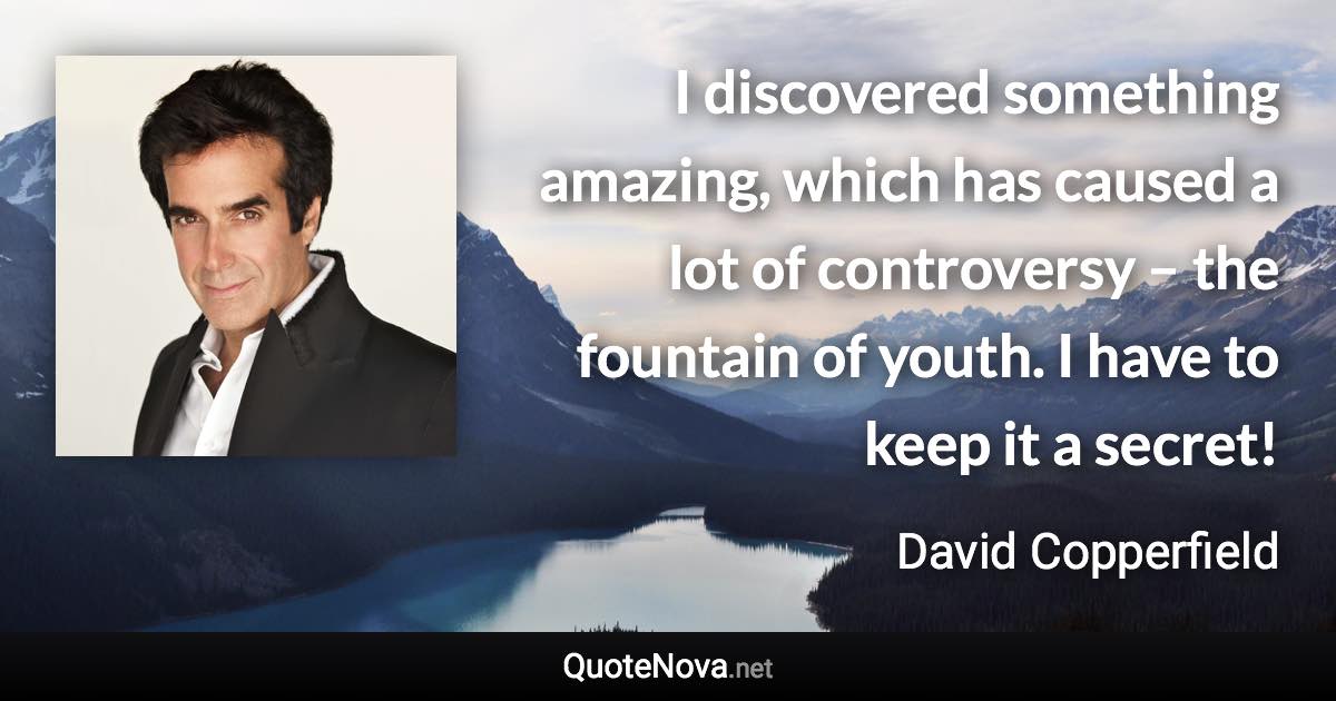 I discovered something amazing, which has caused a lot of controversy – the fountain of youth. I have to keep it a secret! - David Copperfield quote