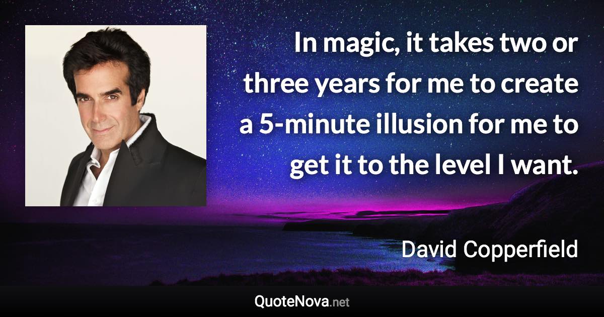 In magic, it takes two or three years for me to create a 5-minute illusion for me to get it to the level I want. - David Copperfield quote