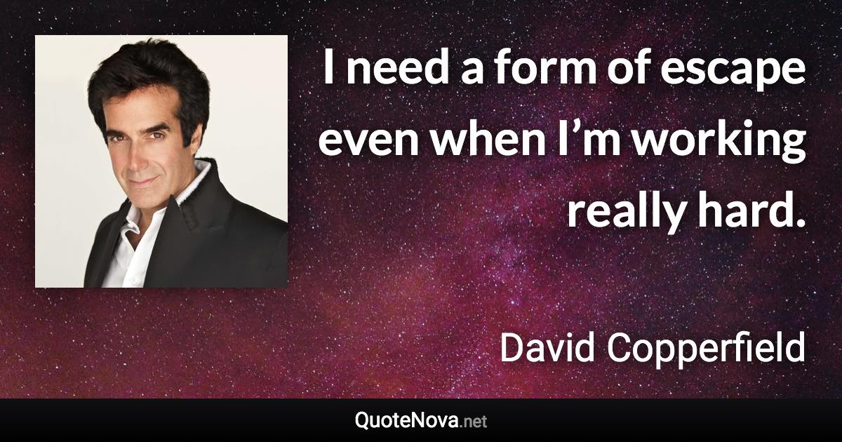 I need a form of escape even when I’m working really hard. - David Copperfield quote