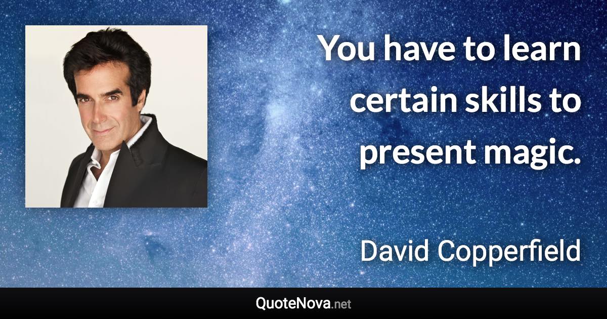 You have to learn certain skills to present magic. - David Copperfield quote