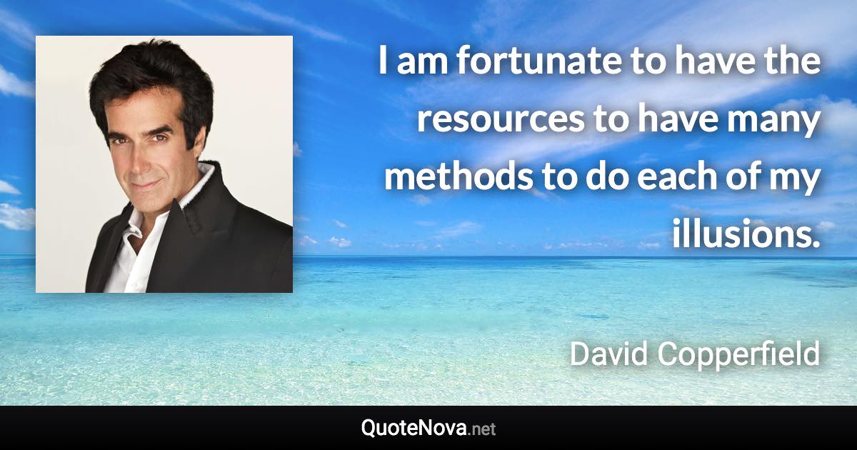 I am fortunate to have the resources to have many methods to do each of my illusions. - David Copperfield quote