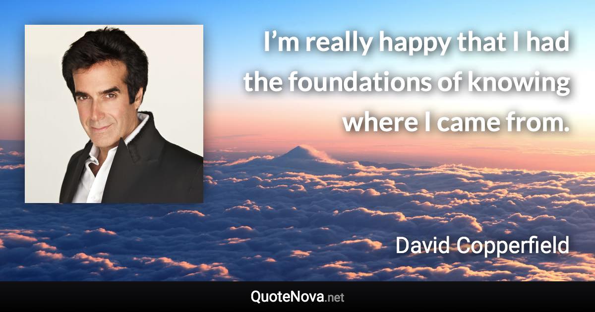 I’m really happy that I had the foundations of knowing where I came from. - David Copperfield quote