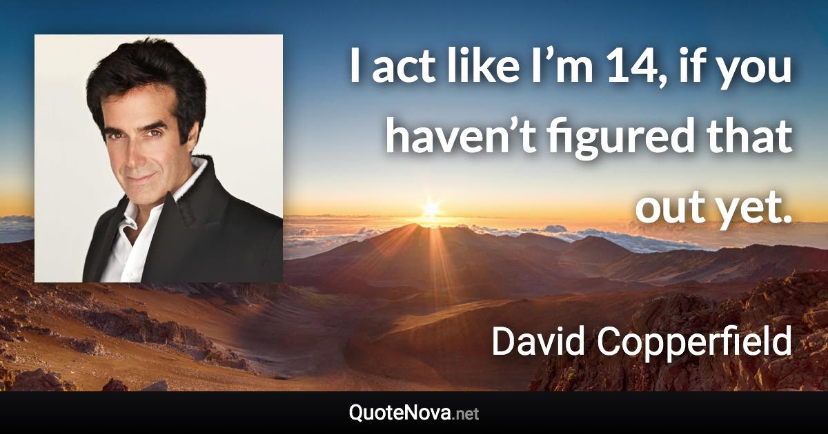 I act like I’m 14, if you haven’t figured that out yet. - David Copperfield quote