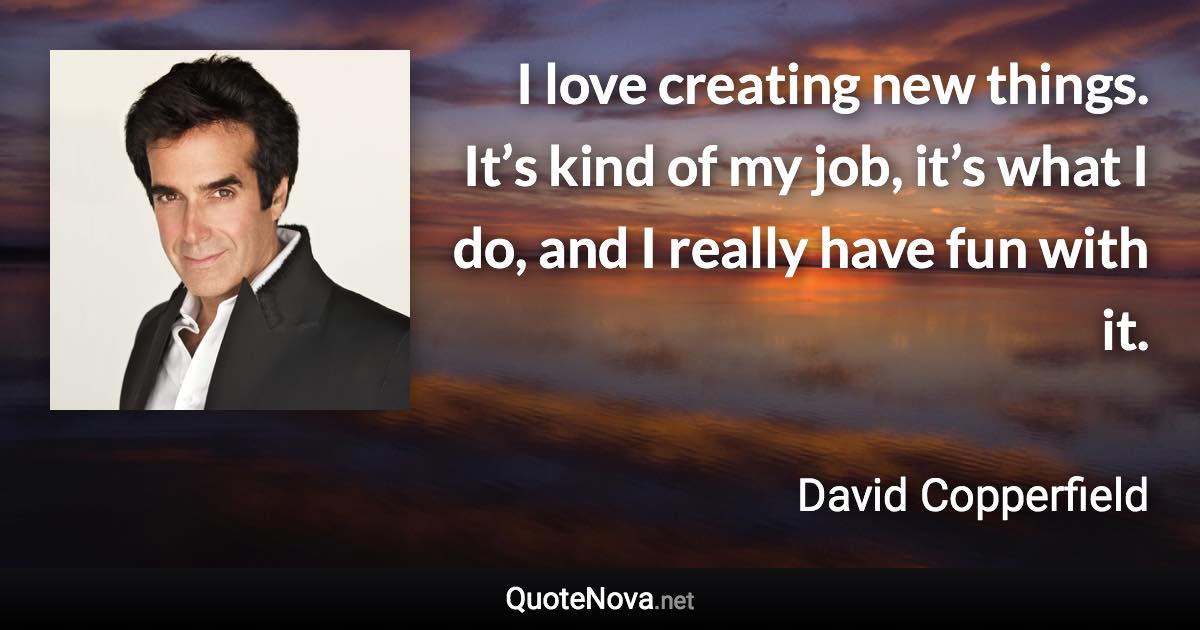 I love creating new things. It’s kind of my job, it’s what I do, and I really have fun with it. - David Copperfield quote