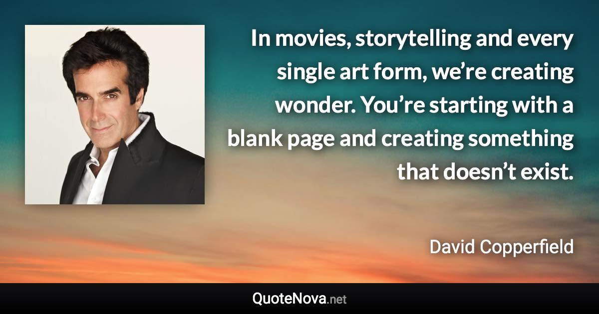 In movies, storytelling and every single art form, we’re creating wonder. You’re starting with a blank page and creating something that doesn’t exist. - David Copperfield quote