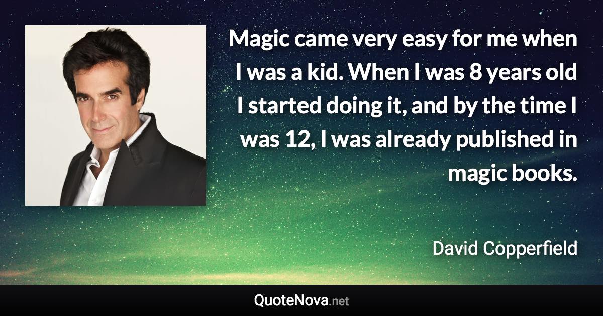 Magic came very easy for me when I was a kid. When I was 8 years old I started doing it, and by the time I was 12, I was already published in magic books. - David Copperfield quote