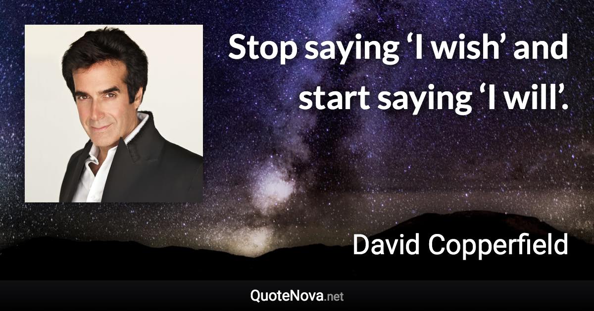 Stop saying ‘I wish’ and start saying ‘I will’. - David Copperfield quote