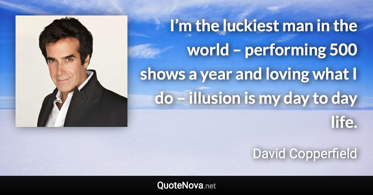 I’m the luckiest man in the world – performing 500 shows a year and loving what I do – illusion is my day to day life. - David Copperfield quote