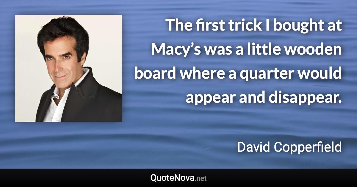 The first trick I bought at Macy’s was a little wooden board where a quarter would appear and disappear. - David Copperfield quote