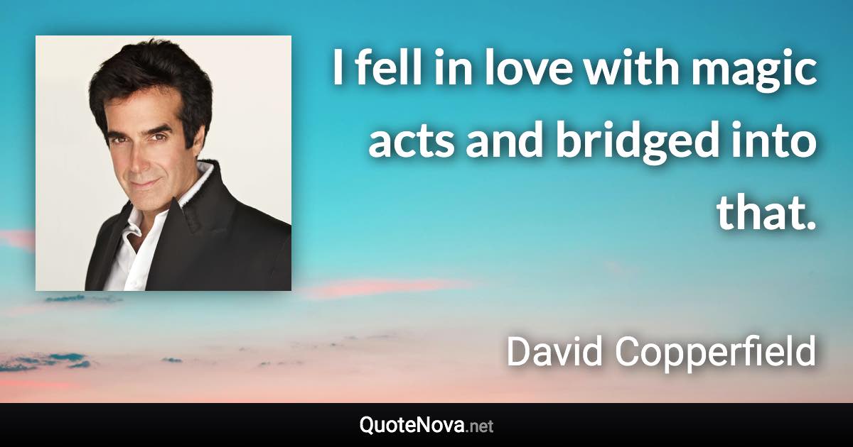 I fell in love with magic acts and bridged into that. - David Copperfield quote